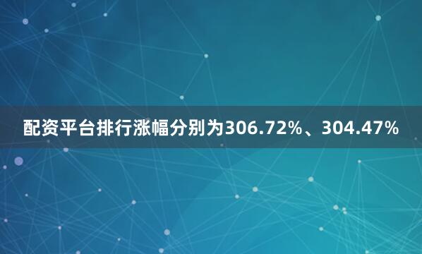 配资平台排行涨幅分别为306.72%、304.47%