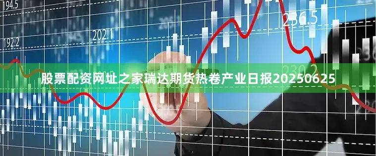 股票配资网址之家瑞达期货热卷产业日报20250625