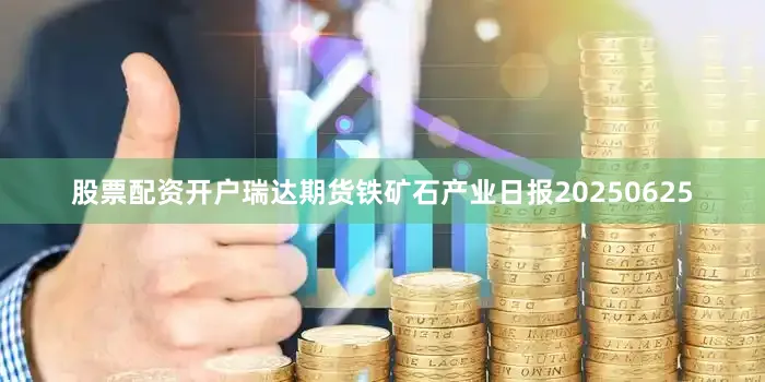 股票配资开户瑞达期货铁矿石产业日报20250625
