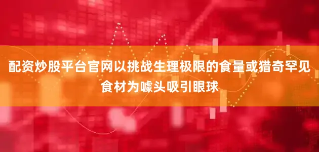 配资炒股平台官网以挑战生理极限的食量或猎奇罕见食材为噱头吸引眼球