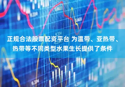 正规合法股票配资平台 为温带、亚热带、热带等不同类型水果生长提供了条件