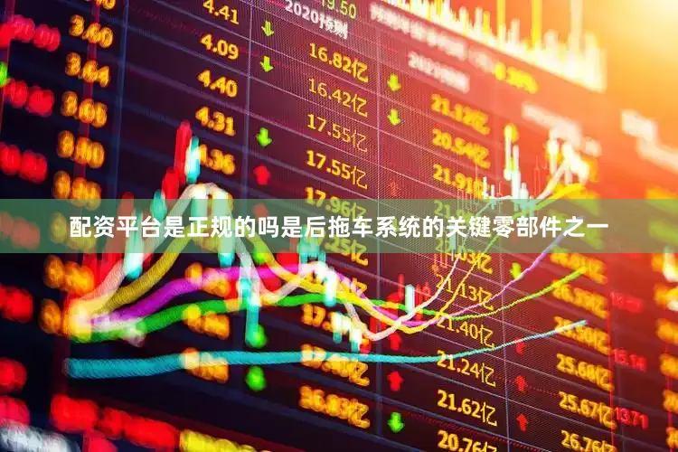 配资平台是正规的吗是后拖车系统的关键零部件之一