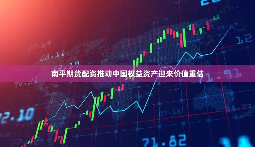 南平期货配资推动中国权益资产迎来价值重估