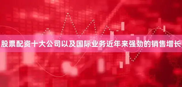股票配资十大公司以及国际业务近年来强劲的销售增长