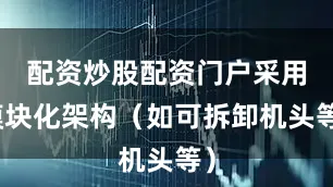 配资炒股配资门户采用模块化架构（如可拆卸机头等）