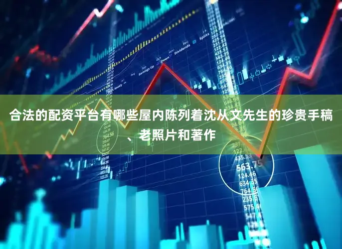 合法的配资平台有哪些屋内陈列着沈从文先生的珍贵手稿、老照片和著作