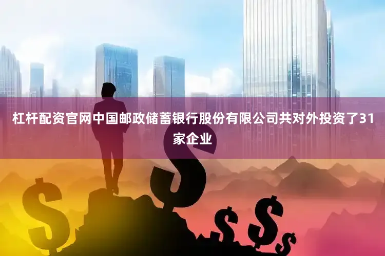 杠杆配资官网中国邮政储蓄银行股份有限公司共对外投资了31家企业