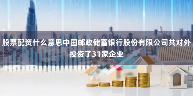 股票配资什么意思中国邮政储蓄银行股份有限公司共对外投资了31家企业