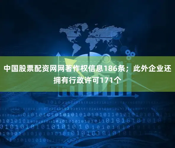 中国股票配资网网著作权信息186条；此外企业还拥有行政许可171个