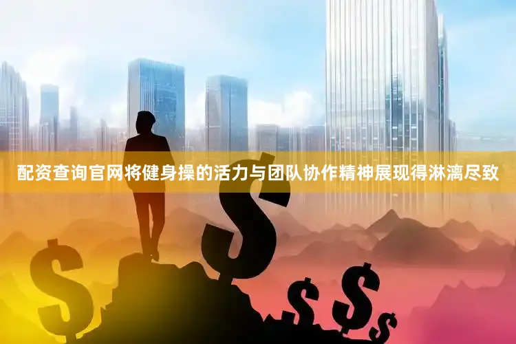配资查询官网将健身操的活力与团队协作精神展现得淋漓尽致