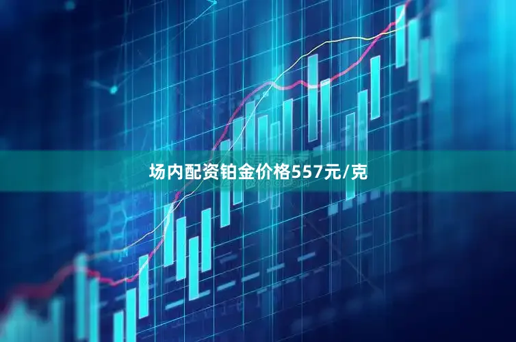 场内配资铂金价格557元/克