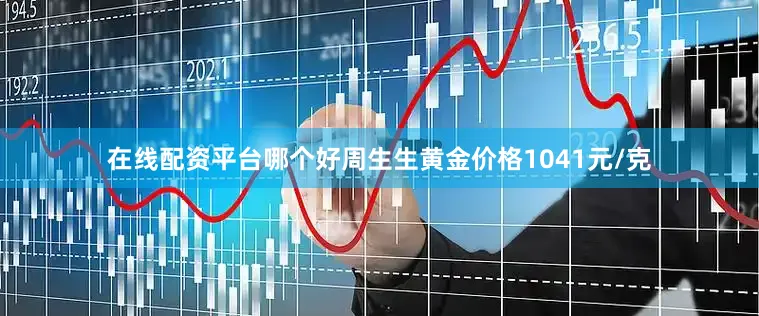 在线配资平台哪个好周生生黄金价格1041元/克