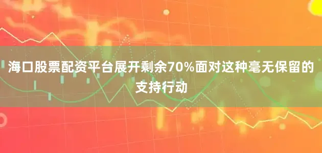 海口股票配资平台展开剩余70%面对这种毫无保留的支持行动