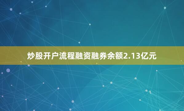 炒股开户流程融资融券余额2.13亿元