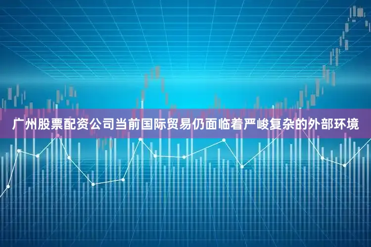 广州股票配资公司当前国际贸易仍面临着严峻复杂的外部环境