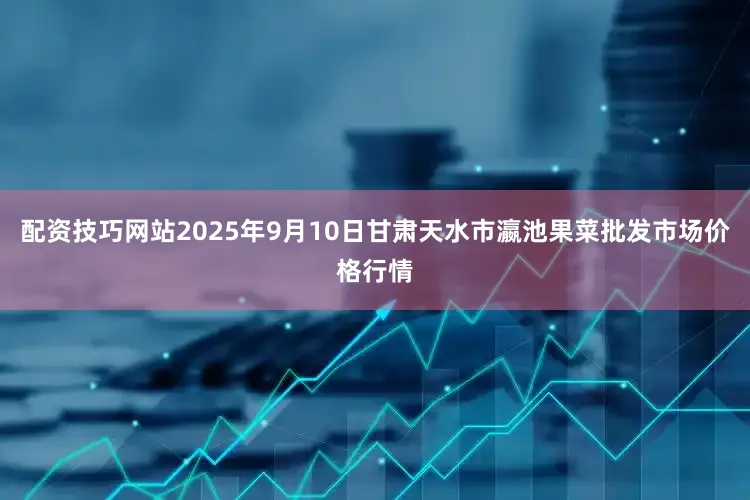 配资技巧网站2025年9月10日甘肃天水市瀛池果菜批发市场价格行情