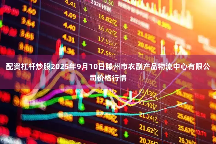 配资杠杆炒股2025年9月10日滕州市农副产品物流中心有限公司价格行情