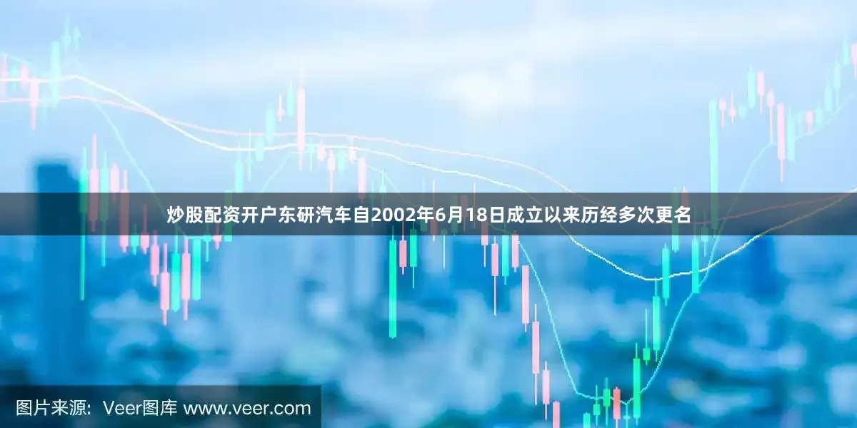 炒股配资开户东研汽车自2002年6月18日成立以来历经多次更名