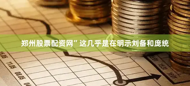 郑州股票配资网”这几乎是在明示刘备和庞统