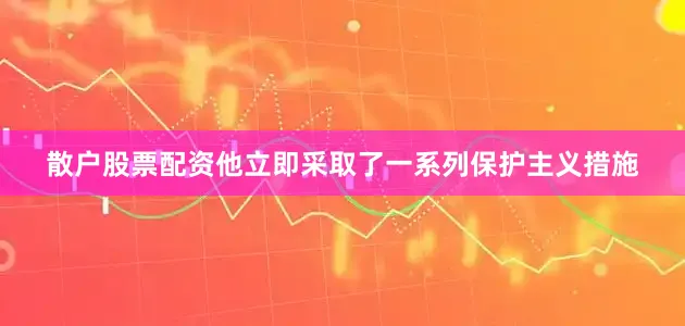 散户股票配资他立即采取了一系列保护主义措施