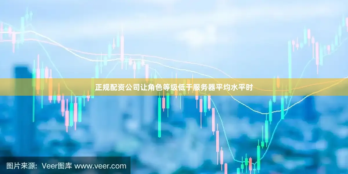 正规配资公司让角色等级低于服务器平均水平时