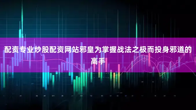配资专业炒股配资网站邪皇为掌握战法之极而投身邪道的高手